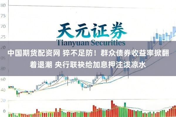 中国期货配资网 猝不足防！群众债券收益率掀翻着退潮 央行联袂给加息押注泼凉水