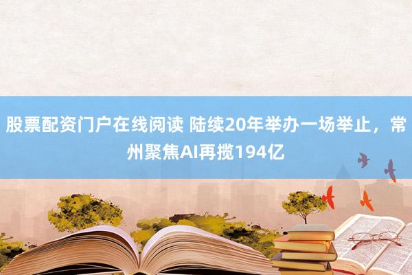 股票配资门户在线阅读 陆续20年举办一场举止，常州聚焦AI再揽194亿