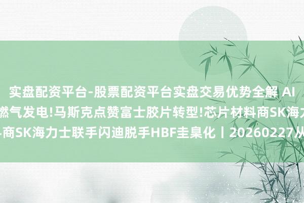 实盘配资平台-股票配资平台实盘交易优势全解 AI 数据中心耗电激增推高燃气发电!马斯克点赞富士胶片转型!芯片材料商SK海力士联手闪迪脱手HBF圭臬化丨20260227从华尔街到陆家嘴