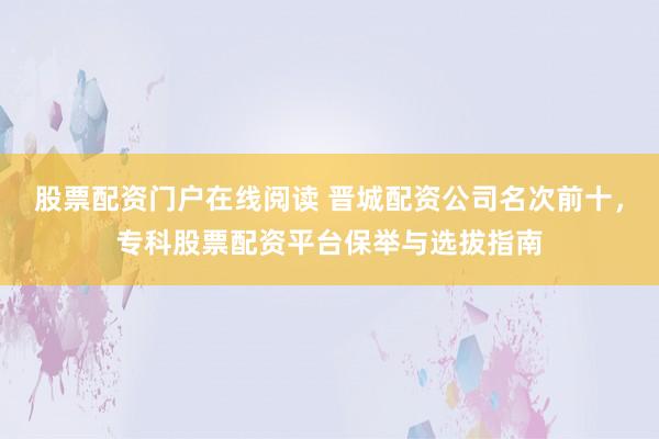 股票配资门户在线阅读 晋城配资公司名次前十，专科股票配资平台保举与选拔指南