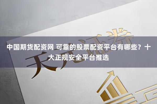 中国期货配资网 可靠的股票配资平台有哪些？十大正规安全平台推选