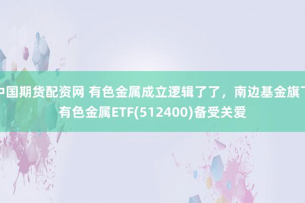 中国期货配资网 有色金属成立逻辑了了，南边基金旗下有色金属ETF(512400)备受关爱