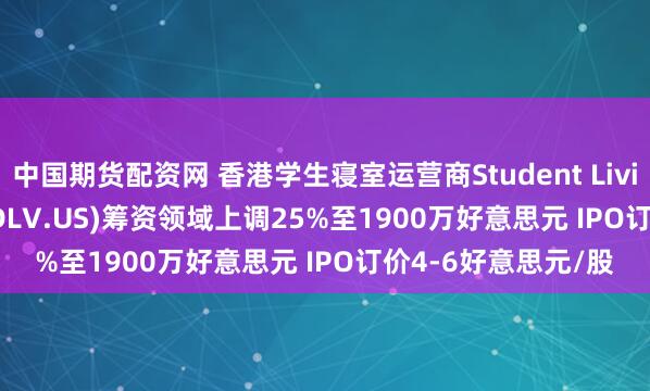中国期货配资网 香港学生寝室运营商Student Living EduVation(SDLV.US)筹资领域上调25%至1900万好意思元 IPO订价4-6好意思元/股