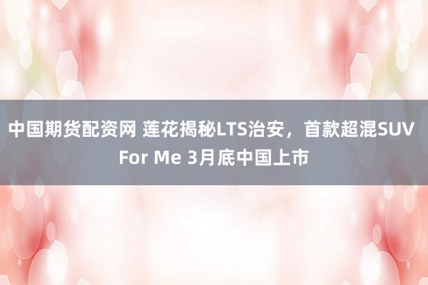 中国期货配资网 莲花揭秘LTS治安，首款超混SUV For Me 3月底中国上市