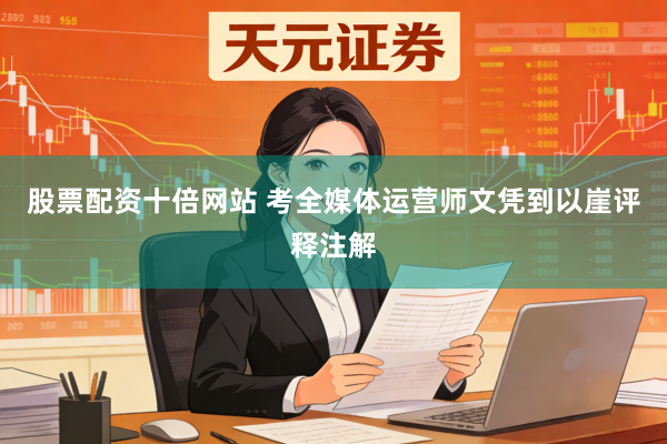 股票配资十倍网站 考全媒体运营师文凭到以崖评释注解