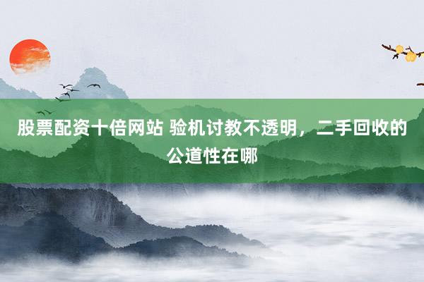 股票配资十倍网站 验机讨教不透明，二手回收的公道性在哪