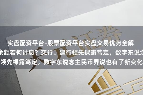 实盘配资平台-股票配资平台实盘交易优势全解 数字东说念主民币钱包余额若何计息?交行、建行领先裸露笃定,数字东说念主民币界说也有了新变化