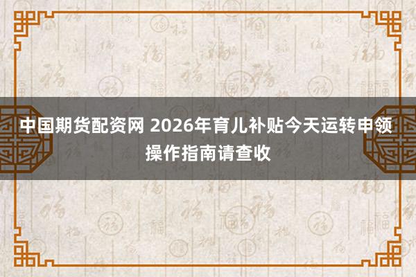 中国期货配资网 2026年育儿补贴今天运转申领 操作指南请查收
