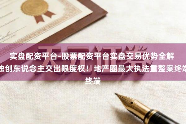 实盘配资平台-股票配资平台实盘交易优势全解 独创东说念主交出限度权!地产圈最大执法重整案终端