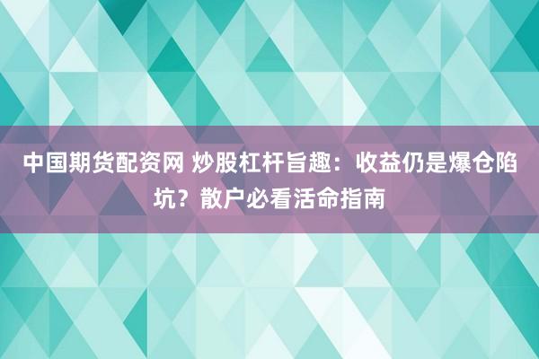 中国期货配资网 炒股杠杆旨趣：收益仍是爆仓陷坑？散户必看活命指南