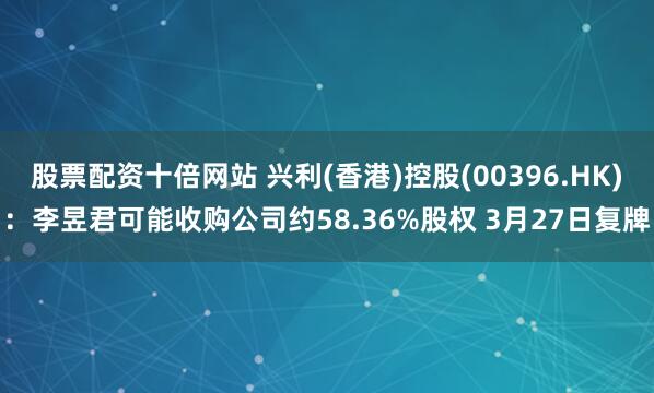 股票配资十倍网站 兴利(香港)控股(00396.HK)：李昱君可能收购公司约58.36%股权 3月27日复牌