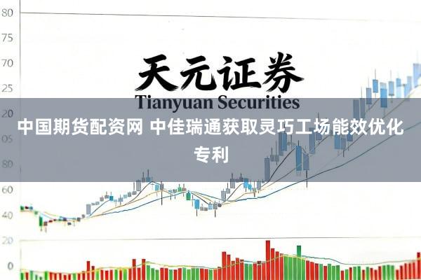 中国期货配资网 中佳瑞通获取灵巧工场能效优化专利