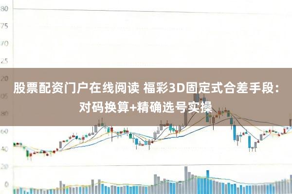 股票配资门户在线阅读 福彩3D固定式合差手段:对码换算+精确选号实操