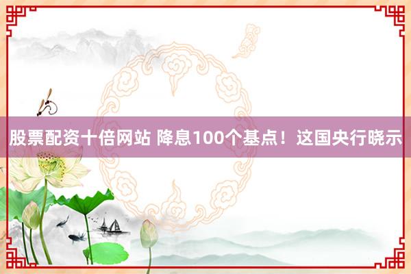 股票配资十倍网站 降息100个基点！这国央行晓示