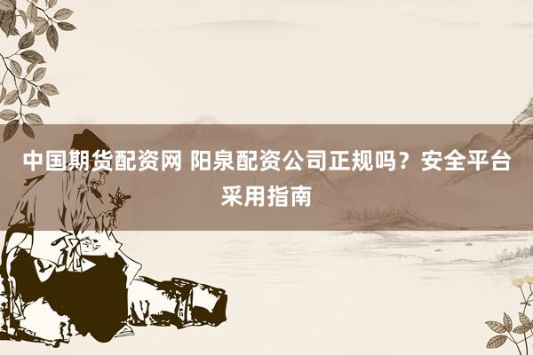 中国期货配资网 阳泉配资公司正规吗？安全平台采用指南