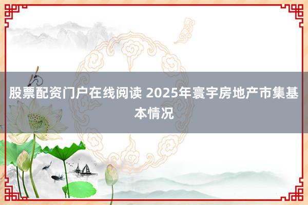 股票配资门户在线阅读 2025年寰宇房地产市集基本情况