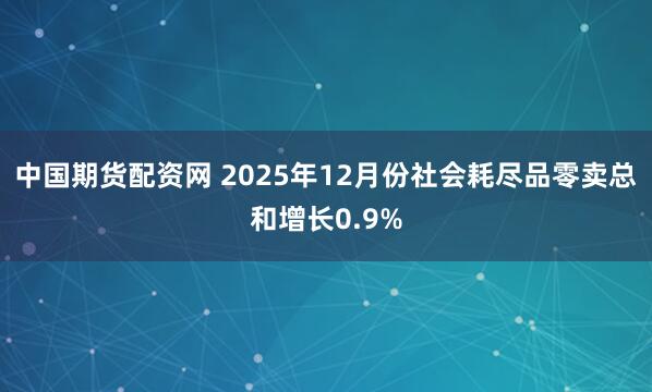 中国期货配资网 2025年12月份社会耗尽品零卖总和增长0.9%