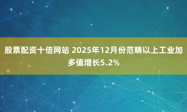 股票配资十倍网站 2025年12月份范畴以上工业加多值增长5.2%
