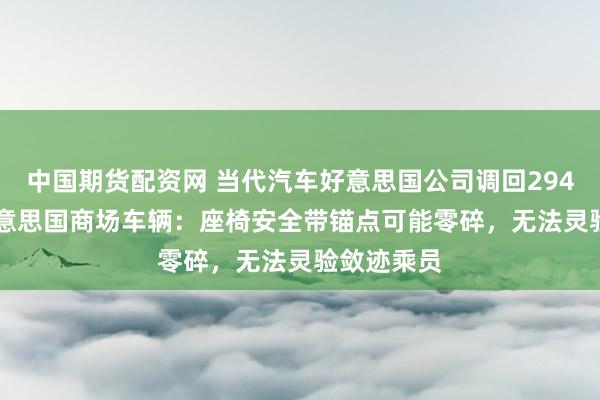 中国期货配资网 当代汽车好意思国公司调回294,128辆好意思国商场车辆：座椅安全带锚点可能零碎，无法灵验敛迹乘员