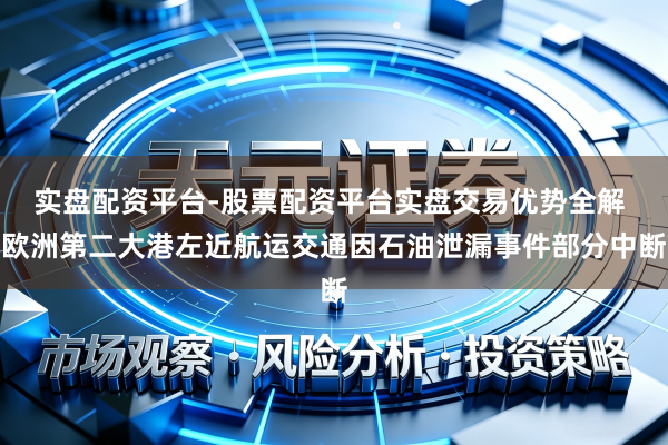 实盘配资平台-股票配资平台实盘交易优势全解 欧洲第二大港左近航运交通因石油泄漏事件部分中断