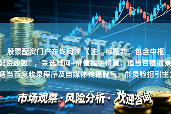 股票配资门户在线阅读 （注：标题共，包含中枢枢纽词“配资正规在线配资炒股”，采选疑问+价值提供情景，适当百度收录程序及自媒体传播脾气，能灵验招引主义用户点击。）