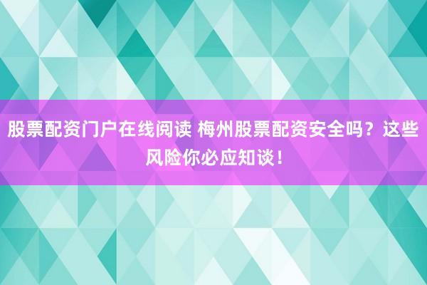 股票配资门户在线阅读 梅州股票配资安全吗？这些风险你必应知谈！