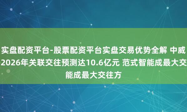 实盘配资平台-股票配资平台实盘交易优势全解 中威电子2026年关联交往预测达10.6亿元 范式智能成最大交往方