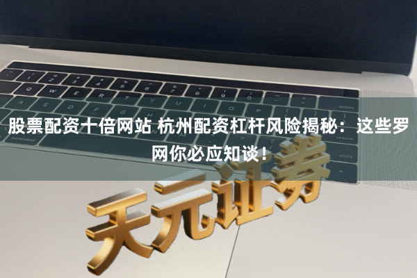 股票配资十倍网站 杭州配资杠杆风险揭秘：这些罗网你必应知谈！