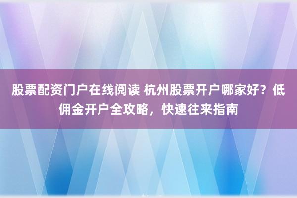 股票配资门户在线阅读 杭州股票开户哪家好？低佣金开户全攻略，快速往来指南