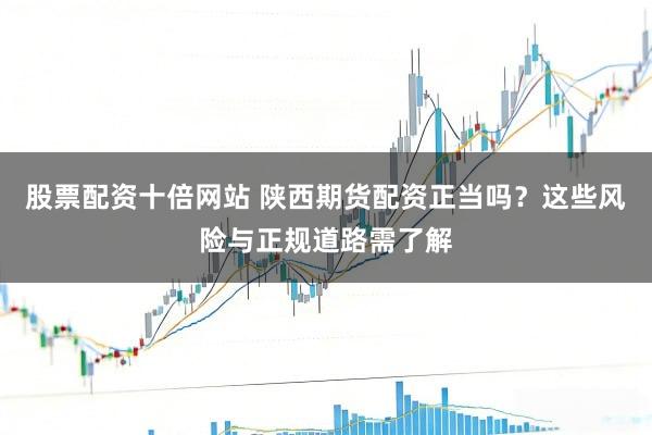 股票配资十倍网站 陕西期货配资正当吗？这些风险与正规道路需了解