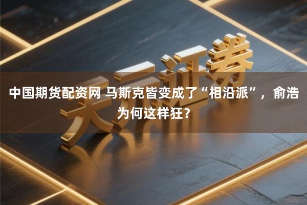 中国期货配资网 马斯克皆变成了“相沿派”，俞浩为何这样狂？