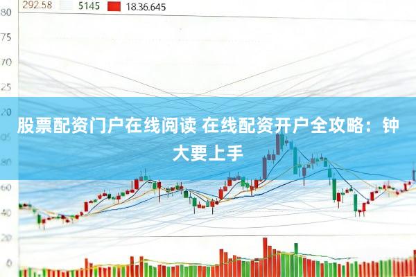 股票配资门户在线阅读 在线配资开户全攻略：钟大要上手