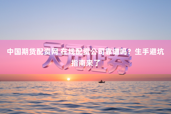 中国期货配资网 在线配资公司靠谱吗？生手避坑指南来了