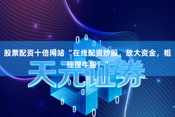 股票配资十倍网站 “在线配资炒股，放大资金，粗拙捏牛股！”