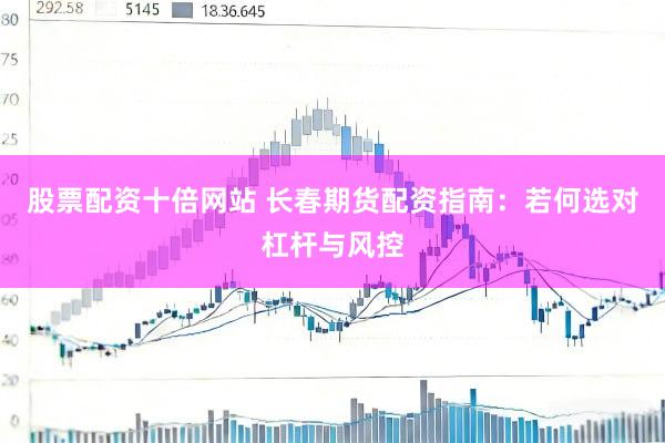 股票配资十倍网站 长春期货配资指南：若何选对杠杆与风控