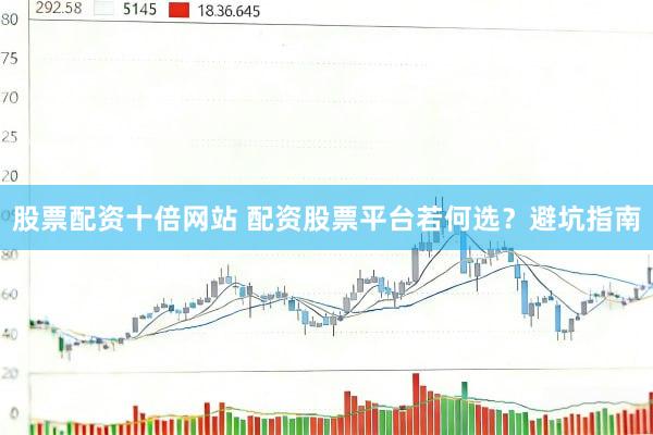 股票配资十倍网站 配资股票平台若何选？避坑指南