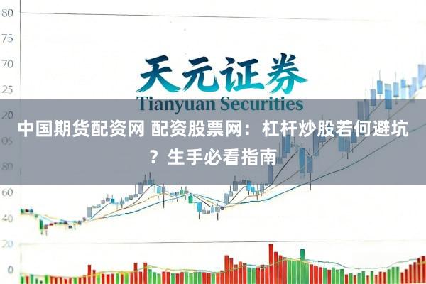 中国期货配资网 配资股票网：杠杆炒股若何避坑？生手必看指南