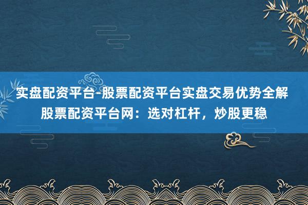 实盘配资平台-股票配资平台实盘交易优势全解 股票配资平台网：选对杠杆，炒股更稳