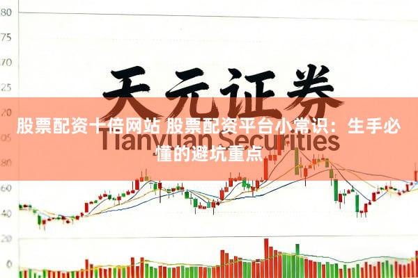 股票配资十倍网站 股票配资平台小常识：生手必懂的避坑重点