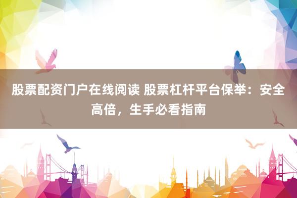 股票配资门户在线阅读 股票杠杆平台保举：安全高倍，生手必看指南