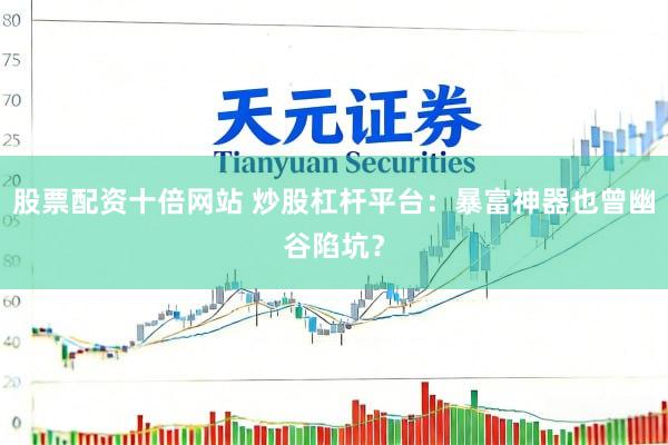 股票配资十倍网站 炒股杠杆平台：暴富神器也曾幽谷陷坑？