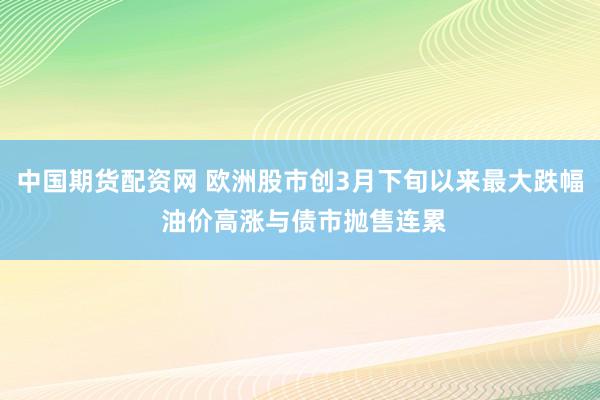 中国期货配资网 欧洲股市创3月下旬以来最大跌幅 油价高涨与债市抛售连累