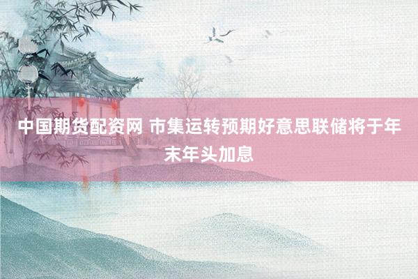 中国期货配资网 市集运转预期好意思联储将于年末年头加息