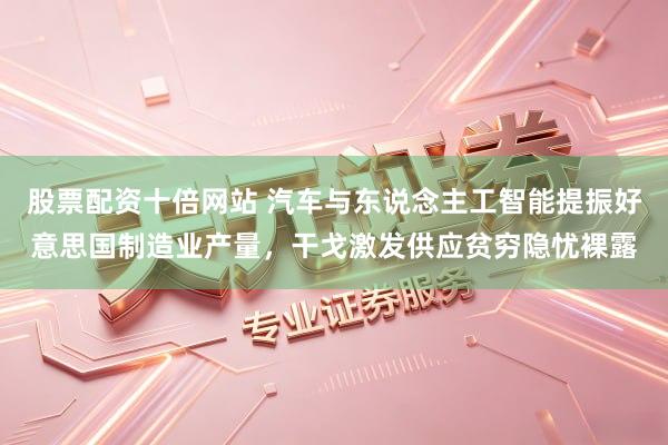 股票配资十倍网站 汽车与东说念主工智能提振好意思国制造业产量，干戈激发供应贫穷隐忧裸露