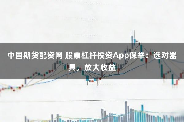中国期货配资网 股票杠杆投资App保举：选对器具，放大收益