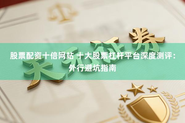 股票配资十倍网站 十大股票杠杆平台深度测评：外行避坑指南