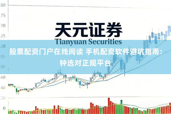 股票配资门户在线阅读 手机配资软件避坑指南：钟选对正规平台