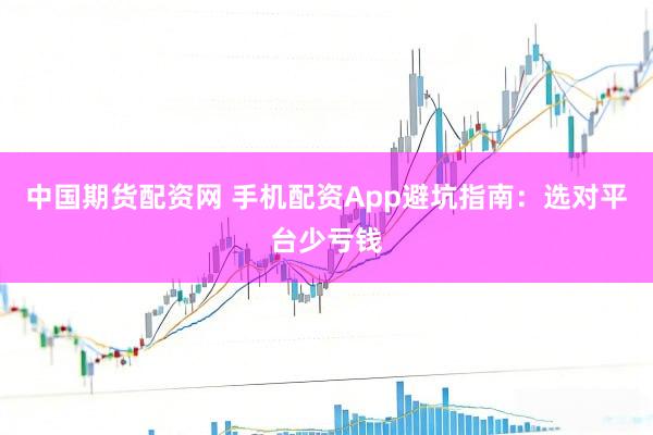 中国期货配资网 手机配资App避坑指南：选对平台少亏钱