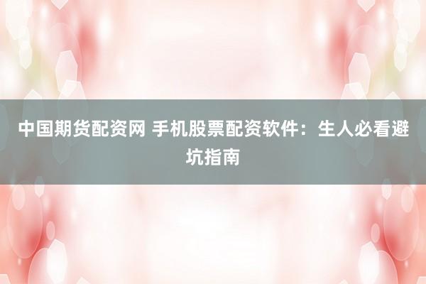 中国期货配资网 手机股票配资软件：生人必看避坑指南