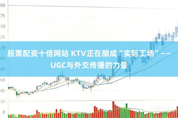 股票配资十倍网站 KTV正在酿成“实际工场”——UGC与外交传播的力量